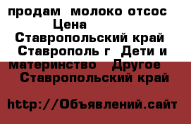 продам  молоко(отсос) › Цена ­ 2 000 - Ставропольский край, Ставрополь г. Дети и материнство » Другое   . Ставропольский край